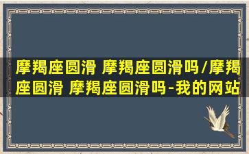 摩羯座圆滑 摩羯座圆滑吗/摩羯座圆滑 摩羯座圆滑吗-我的网站